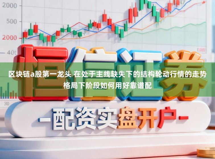 区块链a股第一龙头 在处于主线缺失下的结构轮动行情的走势格局下阶段如何用好靠谱配