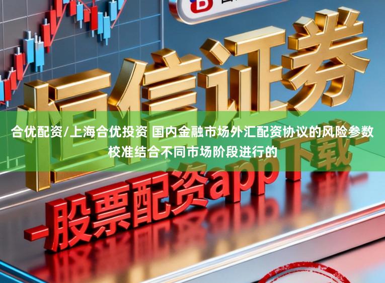 合优配资/上海合优投资 国内金融市场外汇配资协议的风险参数校准结合不同市场阶段进行的