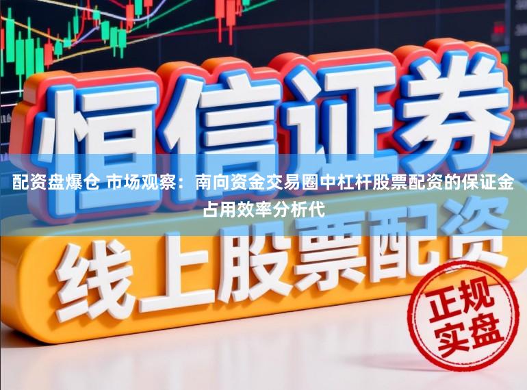 配资盘爆仓 市场观察:南向资金交易圈中杠杆股票配资的保证金占用效率分析代