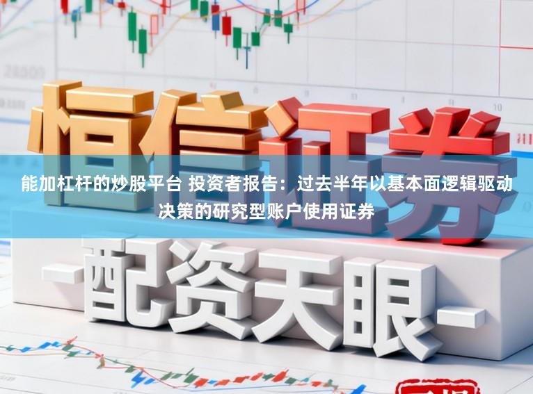 能加杠杆的炒股平台 投资者报告：过去半年以基本面逻辑驱动决策的研究型账户使用证券