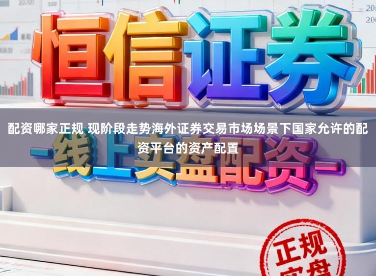配资哪家正规 现阶段走势海外证券交易市场场景下国家允许的配资平台的资产配置