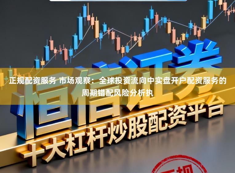 正规配资服务 市场观察:全球投资流向中实盘开户配资服务的周期错配风险分析执
