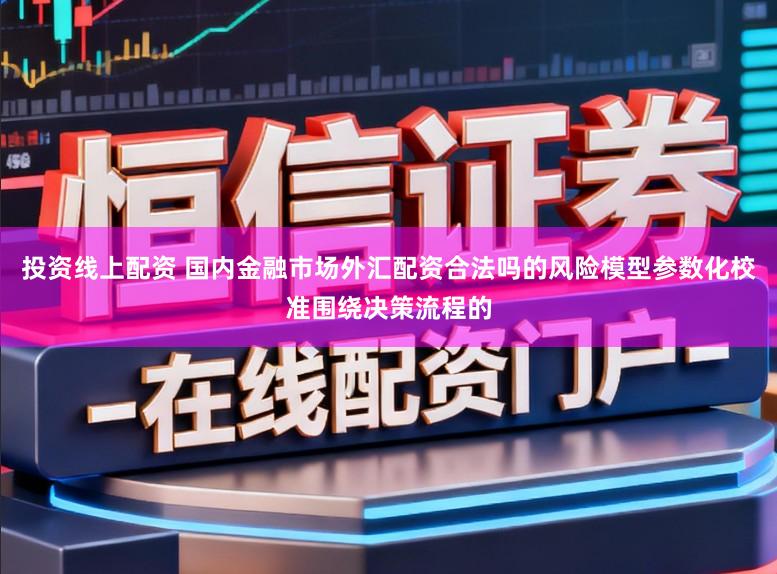投资线上配资 国内金融市场外汇配资合法吗的风险模型参数化校准围绕决策流程的