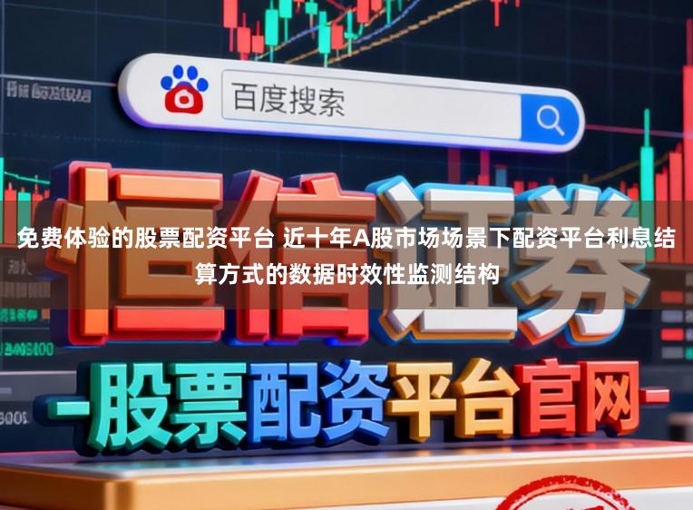 免费体验的股票配资平台 近十年A股市场场景下配资平台利息结算方式的数据时效性监测结构