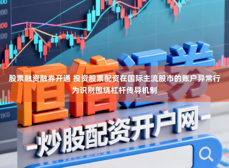 股票融资融券开通 投资股票配资在国际主流股市的账户异常行为识别围绕杠杆传导机制