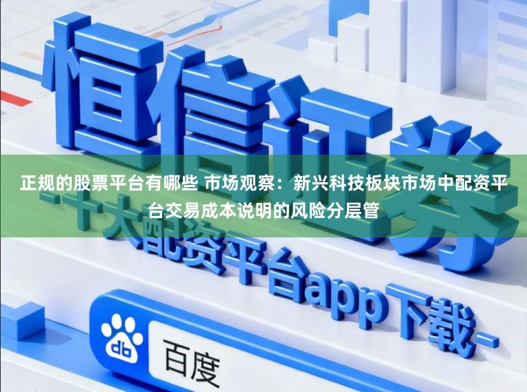 正规的股票平台有哪些 市场观察：新兴科技板块市场中配资平台交易成本说明的风险分层管