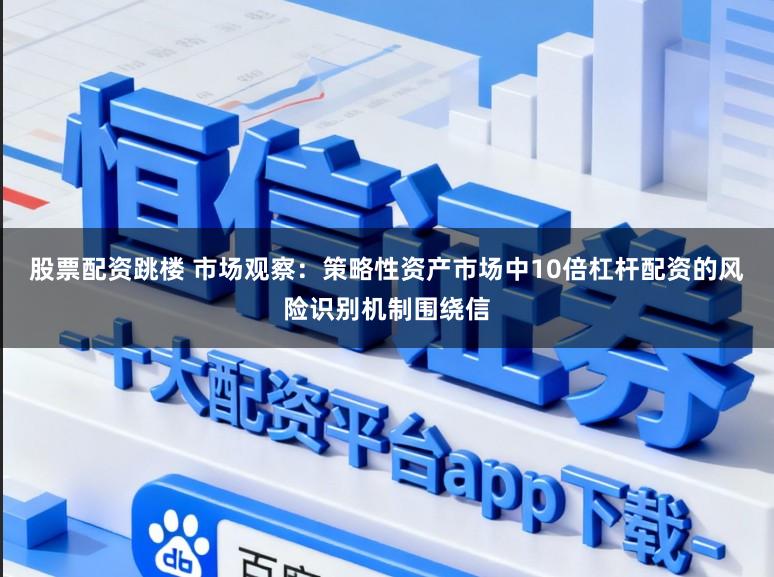 股票配资跳楼 市场观察：策略性资产市场中10倍杠杆配资的风险识别机制围绕信