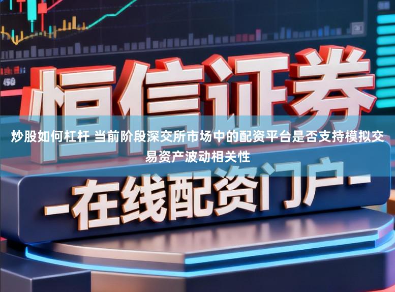 炒股如何杠杆 当前阶段深交所市场中的配资平台是否支持模拟交易资产波动相关性