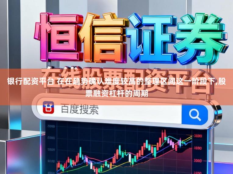 银行配资平台 在在趋势确认难度较高的整理区间这一阶段下，股票融资杠杆的周期