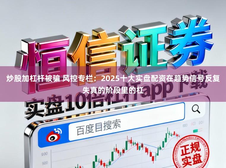 炒股加杠杆被骗 风控专栏：2025十大实盘配资在趋势信号反复失真的阶段里的杠