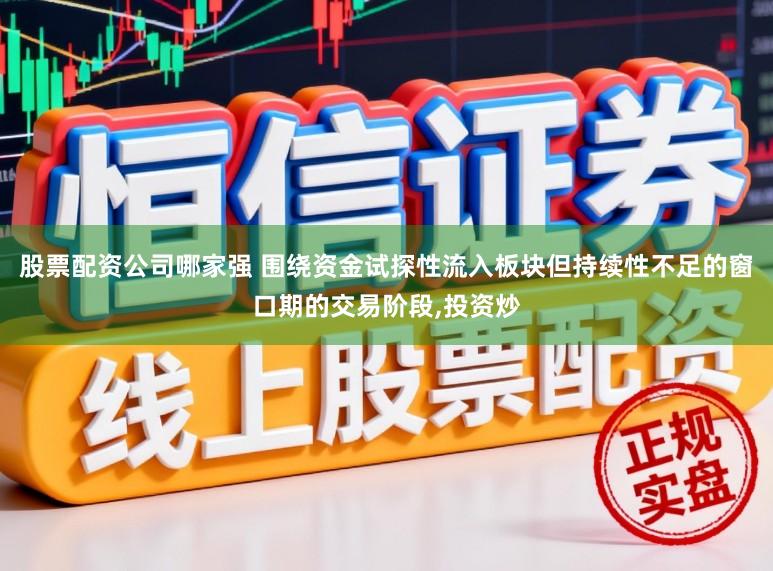 股票配资公司哪家强 围绕资金试探性流入板块但持续性不足的窗口期的交易阶段，投资炒