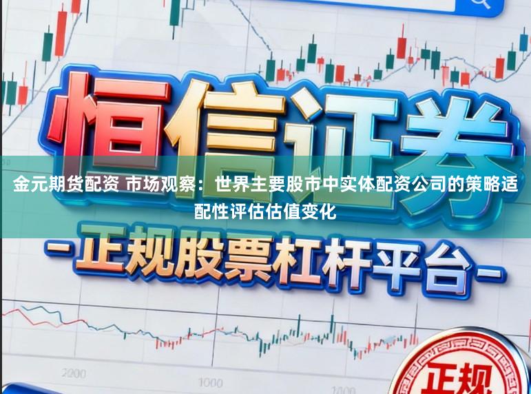 金元期货配资 市场观察:世界主要股市中实体配资公司的策略适配性评估估值变化