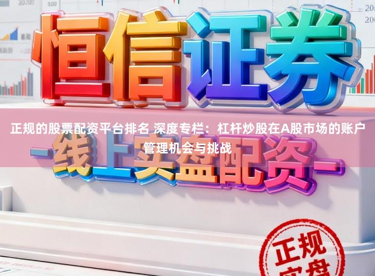 正规的股票配资平台排名 深度专栏:杠杆炒股在A股市场的账户管理机会与挑战