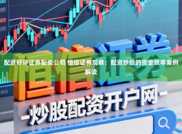 配资好评证券配资公司 恒信证券观察:配资炒股的资金效率案例解读