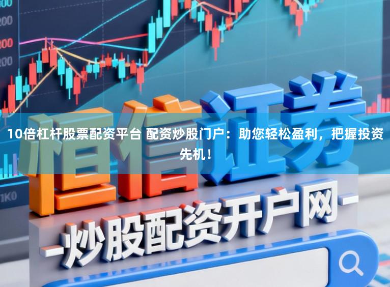 10倍杠杆股票配资平台 配资炒股门户:助您轻松盈利,把握投资先机!