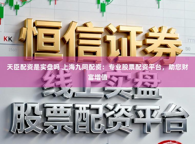 天臣配资是实盘吗 上海九同配资：专业股票配资平台，助您财富增值