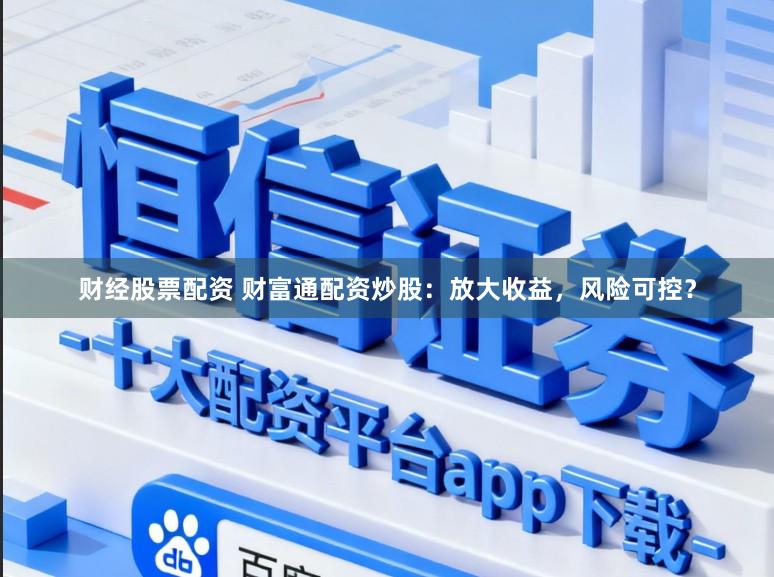 财经股票配资 财富通配资炒股：放大收益，风险可控？