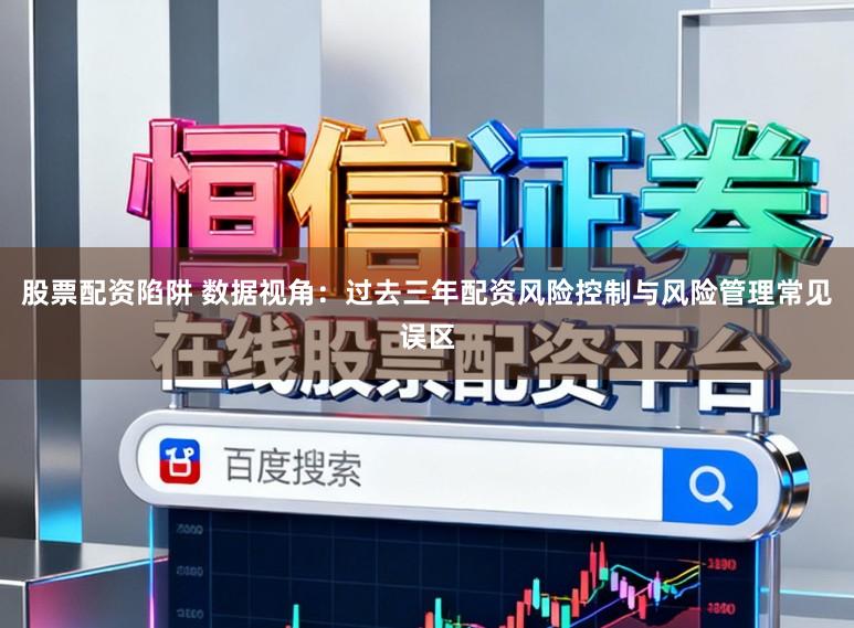 股票配资陷阱 数据视角：过去三年配资风险控制与风险管理常见误区