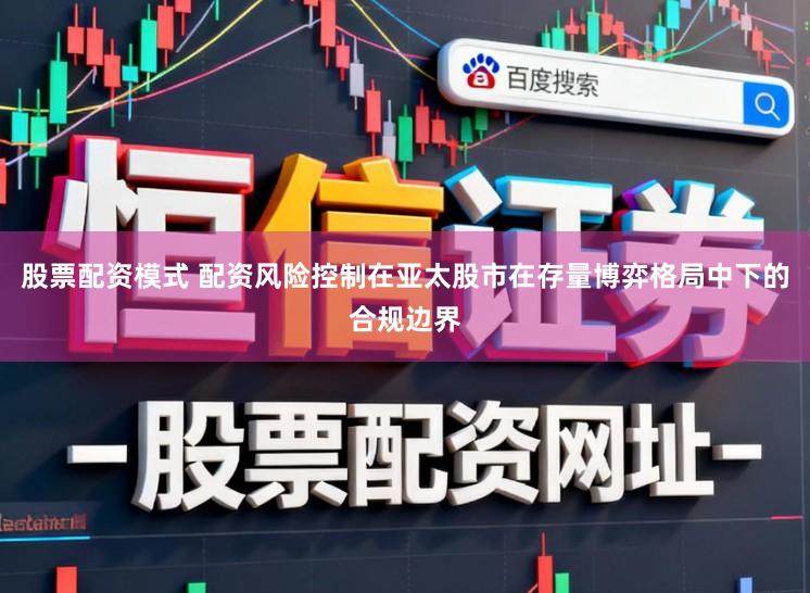股票配资模式 配资风险控制在亚太股市在存量博弈格局中下的合规边界