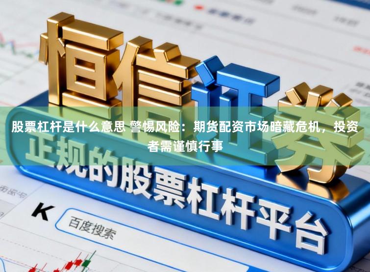 股票杠杆是什么意思 警惕风险:期货配资市场暗藏危机,投资者需谨慎行事