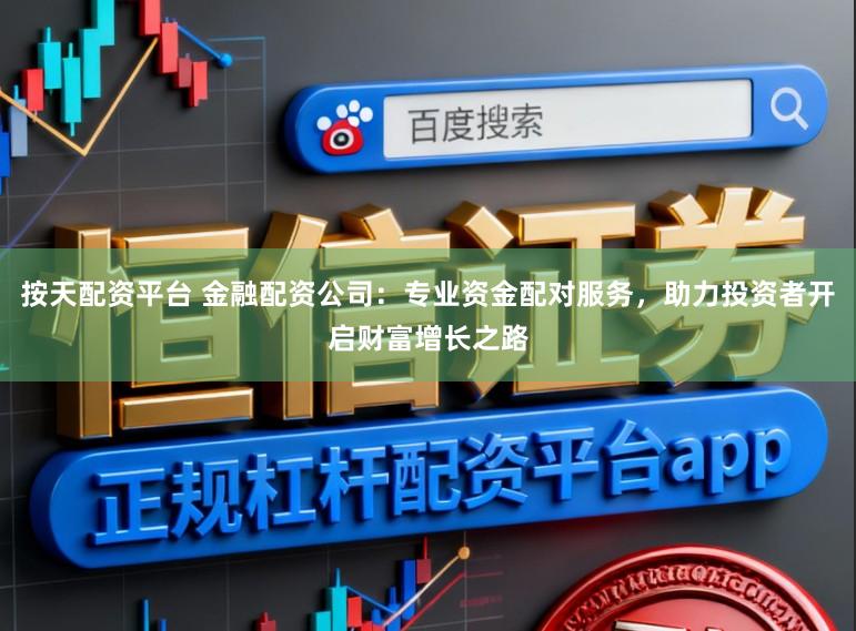 按天配资平台 金融配资公司:专业资金配对服务,助力投资者开启财富增长之路