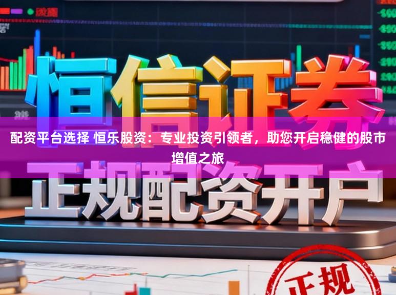 配资平台选择 恒乐股资:专业投资引领者,助您开启稳健的股市增值之旅