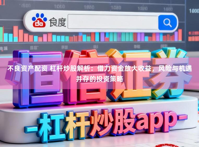 不良资产配资 杠杆炒股解析:借力资金放大收益,风险与机遇并存的投资策略