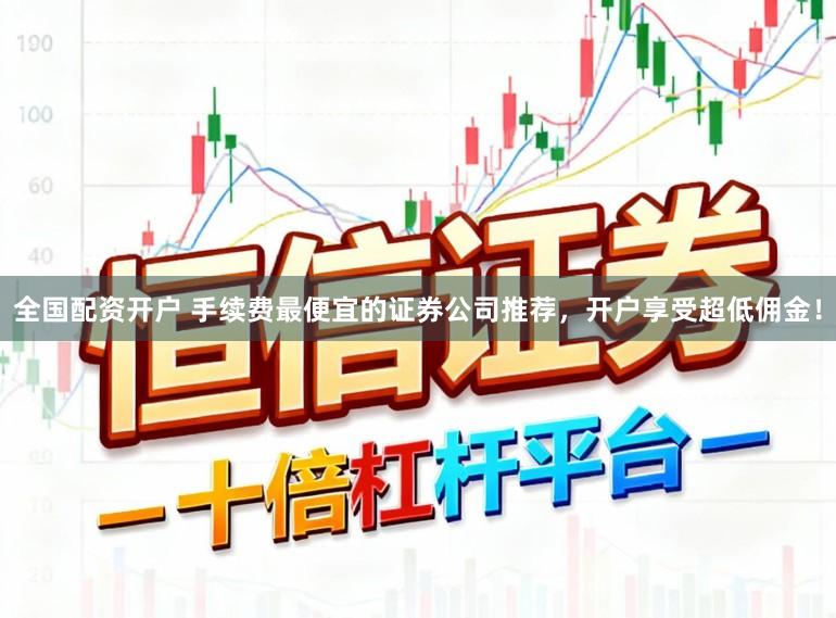 全国配资开户 手续费最便宜的证券公司推荐,开户享受超低佣金!