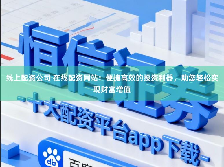 线上配资公司 在线配资网站:便捷高效的投资利器,助您轻松实现财富增值