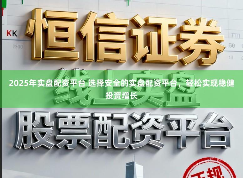 2025年实盘配资平台 选择安全的实盘配资平台，轻松实现稳健投资增长
