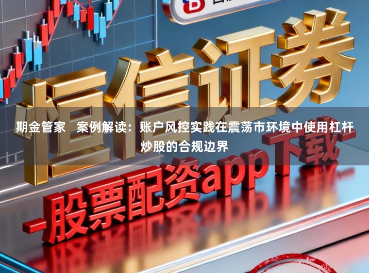 期金管家 案例解读:账户风控实践在震荡市环境中使用杠杆炒股的合规边界
