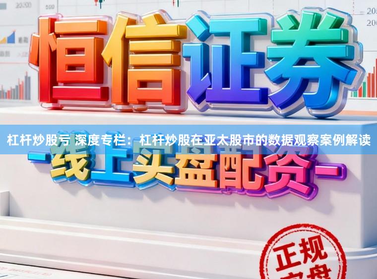 杠杆炒股亏 深度专栏:杠杆炒股在亚太股市的数据观察案例解读