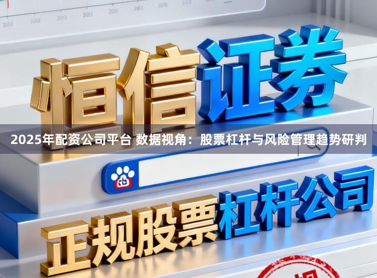 2025年配资公司平台 数据视角:股票杠杆与风险管理趋势研判