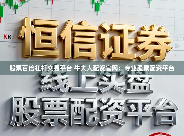 股票百倍杠杆交易平台 牛大人配资官网：专业股票配资平台