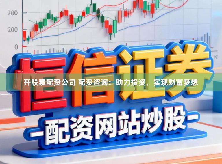 开股票配资公司 配资咨询：助力投资，实现财富梦想