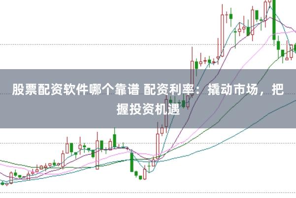股票配资软件哪个靠谱 配资利率：撬动市场，把握投资机遇