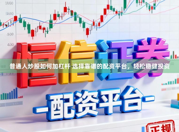 普通人炒股如何加杠杆 选择靠谱的配资平台,轻松稳健投资