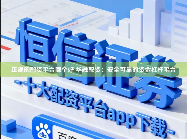 正规的配资平台哪个好 华融配资:安全可靠的资金杠杆平台