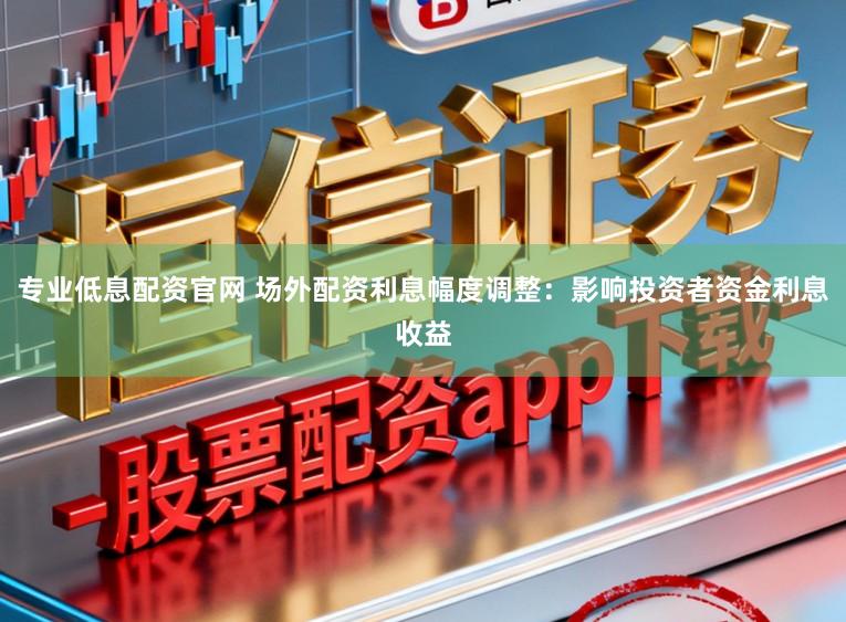 专业低息配资官网 场外配资利息幅度调整:影响投资者资金利息收益