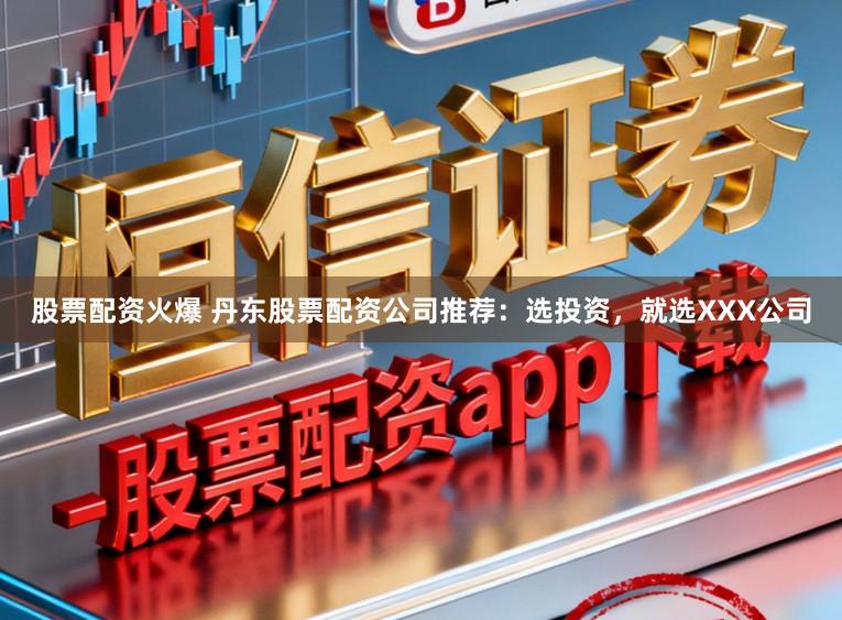 股票配资火爆 丹东股票配资公司推荐:选投资,就选XXX公司