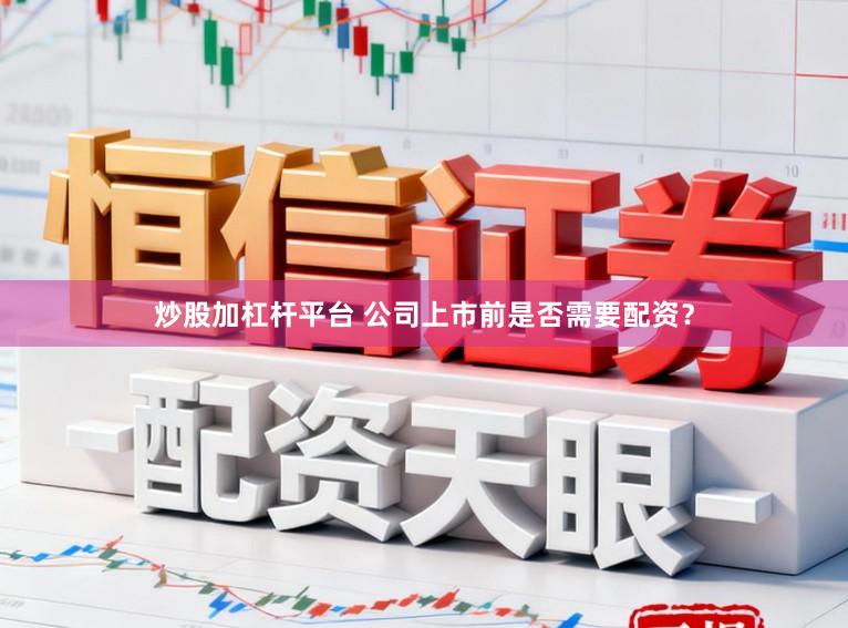 炒股加杠杆平台 公司上市前是否需要配资？