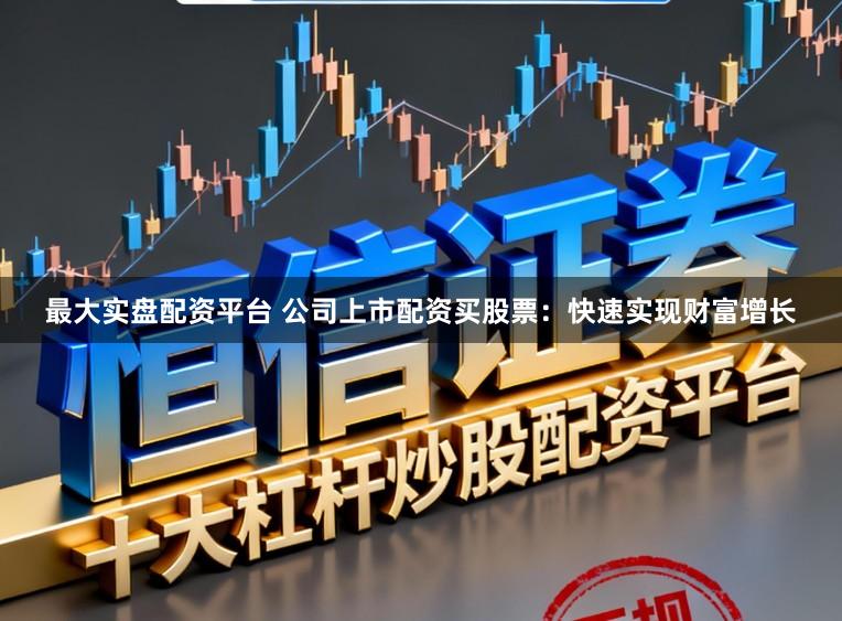 最大实盘配资平台 公司上市配资买股票：快速实现财富增长