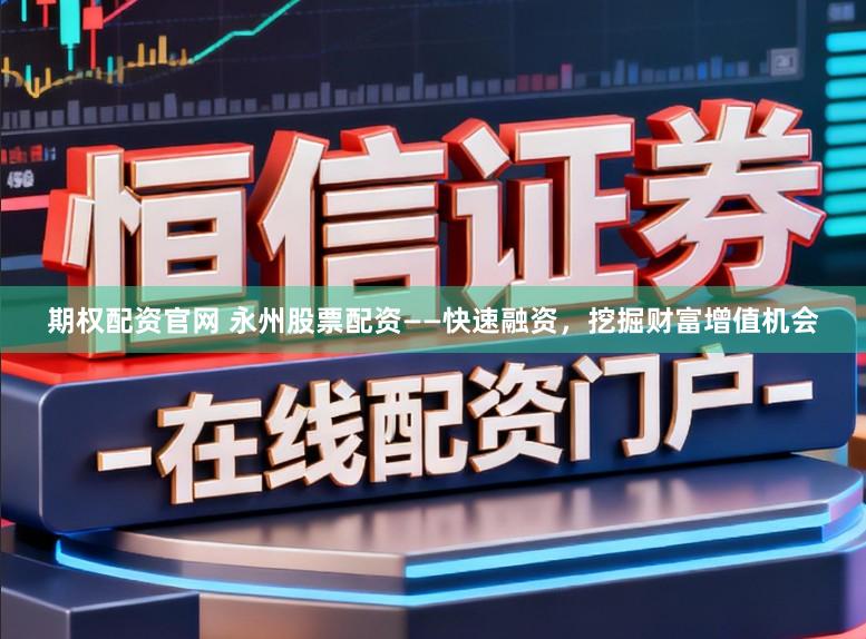 期权配资官网 永州股票配资——快速融资,挖掘财富增值机会