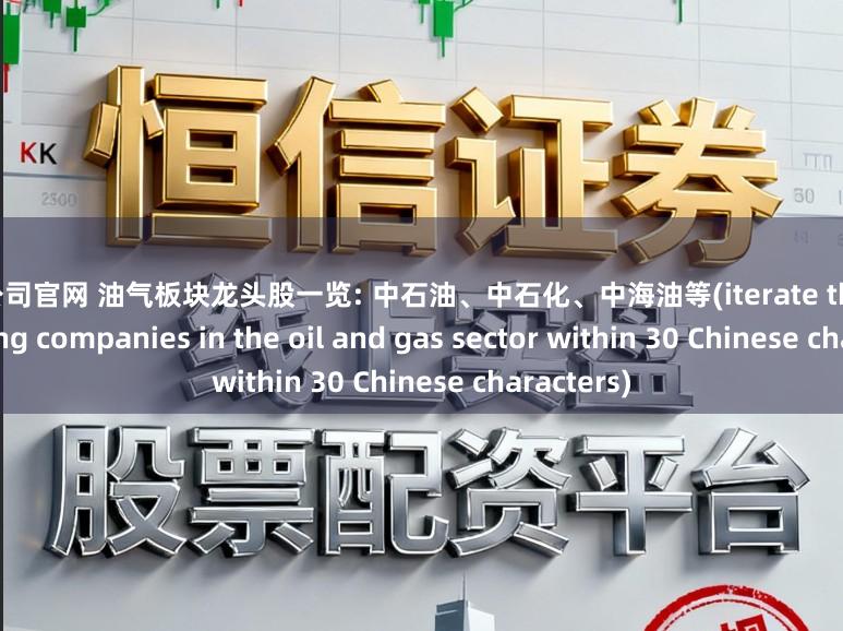 配资公司官网 油气板块龙头股一览: 中石油、中石化、中海油等(iterate the listed leading companies in the oil and gas sector within 30 Chinese characters)