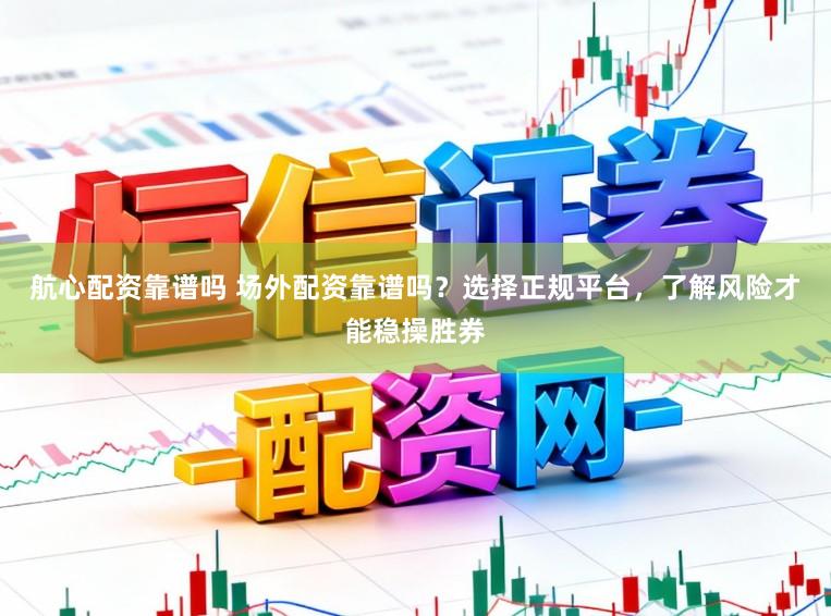 航心配资靠谱吗 场外配资靠谱吗？选择正规平台，了解风险才能稳操胜券