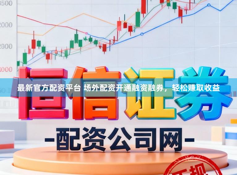 最新官方配资平台 场外配资开通融资融券，轻松赚取收益
