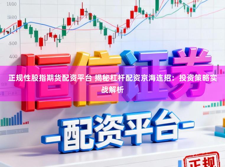 正规性股指期货配资平台 揭秘杠杆配资京海连招：投资策略实战解析
