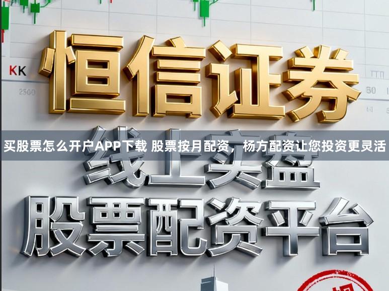 买股票怎么开户APP下载 股票按月配资，杨方配资让您投资更灵活