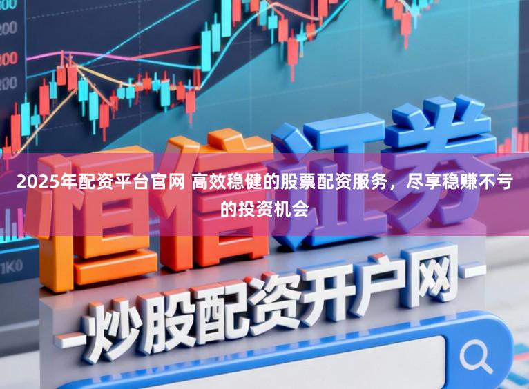 2025年配资平台官网 高效稳健的股票配资服务,尽享稳赚不亏的投资机会