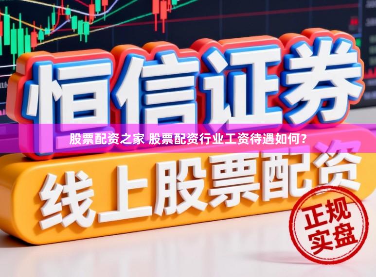 股票配资之家 股票配资行业工资待遇如何？